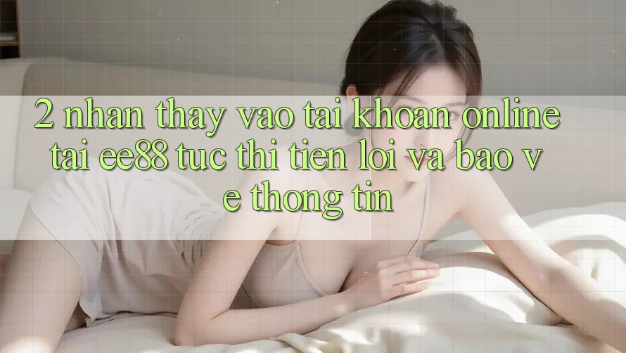 2. Nhận thấy Vào tài khoản Online Tại ee88: Tức thì, Tiện Lợi Và Bảo vệ thông tin 2. Nhận thấy Vào tài khoản Online Tại ee88: Tức thì, Tiện Lợi Và Bảo vệ thông tin