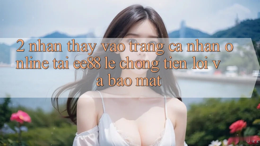 2. Nhận thấy Vào trang cá nhân Online Tại ee88: Lẹ Chóng, Tiện Lợi Và Bảo Mật 2. Nhận thấy Vào trang cá nhân Online Tại ee88: Lẹ Chóng, Tiện Lợi Và Bảo Mật