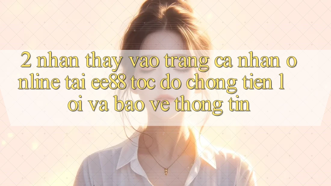 2. Nhận thấy Vào trang cá nhân Online Tại ee88: Tốc độ Chóng, Tiện Lợi Và Bảo vệ thông tin 2. Nhận thấy Vào trang cá nhân Online Tại ee88: Tốc độ Chóng, Tiện Lợi Và Bảo vệ thông tin