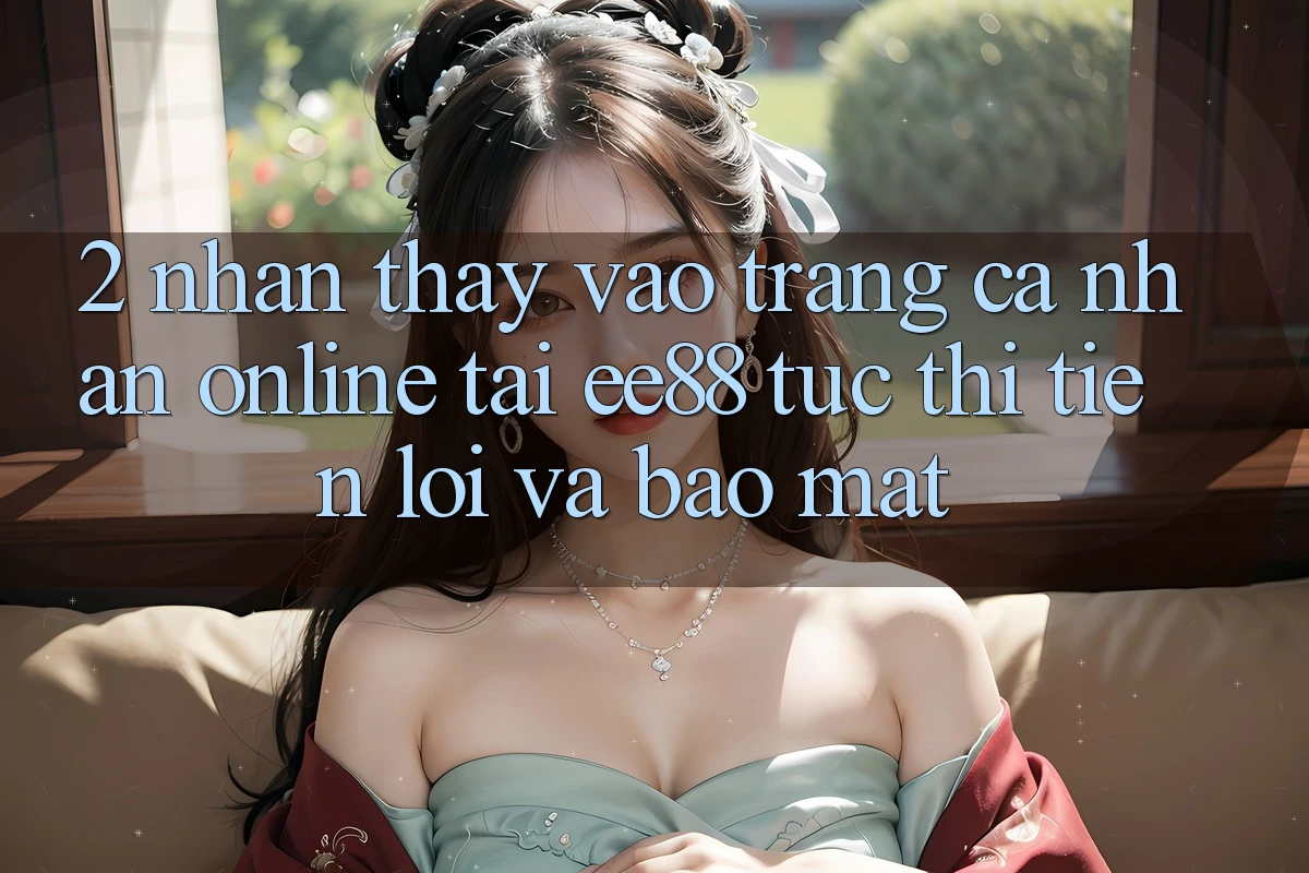 2. Nhận thấy Vào trang cá nhân Online Tại ee88: Tức thì, Tiện Lợi Và Bảo Mật 2. Nhận thấy Vào trang cá nhân Online Tại ee88: Tức thì, Tiện Lợi Và Bảo Mật