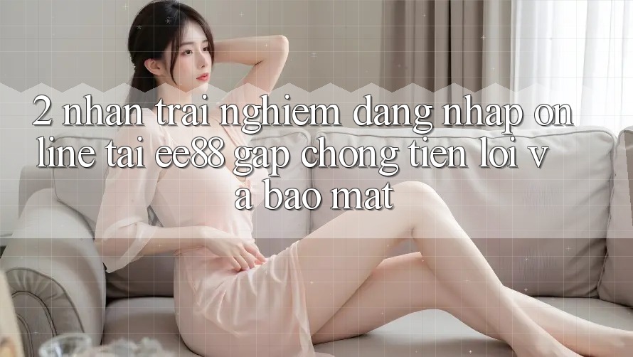 2. Nhận trải nghiệm Đăng Nhập Online Tại ee88: Gấp Chóng, Tiện Lợi Và Bảo Mật 2. Nhận trải nghiệm Đăng Nhập Online Tại ee88: Gấp Chóng, Tiện Lợi Và Bảo Mật