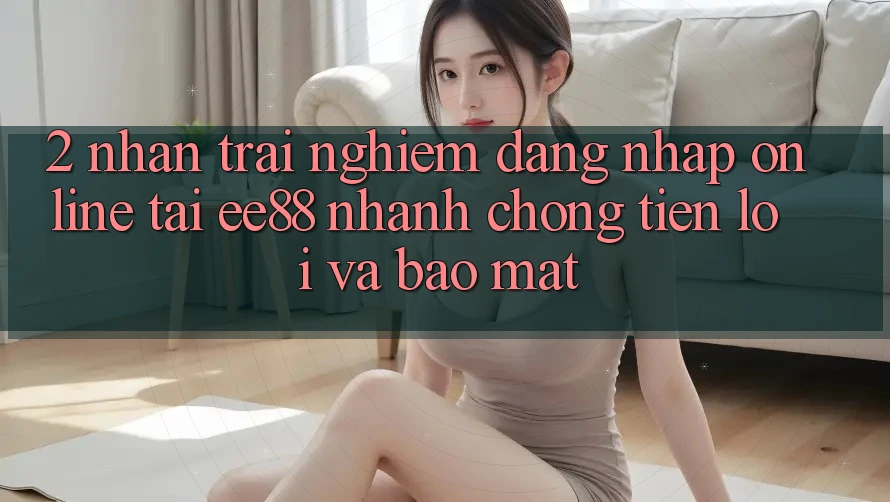 2. Nhận trải nghiệm Đăng Nhập Online Tại ee88: Nhanh chóng, Tiện Lợi Và Bảo Mật 2. Nhận trải nghiệm Đăng Nhập Online Tại ee88: Nhanh chóng, Tiện Lợi Và Bảo Mật