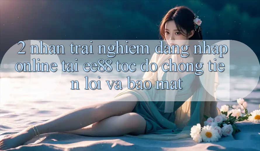 2. Nhận trải nghiệm Đăng Nhập Online Tại ee88: Tốc độ Chóng, Tiện Lợi Và Bảo Mật 2. Nhận trải nghiệm Đăng Nhập Online Tại ee88: Tốc độ Chóng, Tiện Lợi Và Bảo Mật