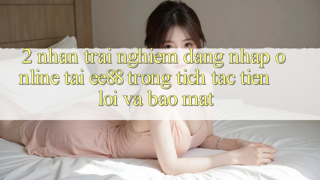 2. Nhận trải nghiệm Đăng Nhập Online Tại ee88: Trong tích tắc, Tiện Lợi Và Bảo Mật 2. Nhận trải nghiệm Đăng Nhập Online Tại ee88: Trong tích tắc, Tiện Lợi Và Bảo Mật