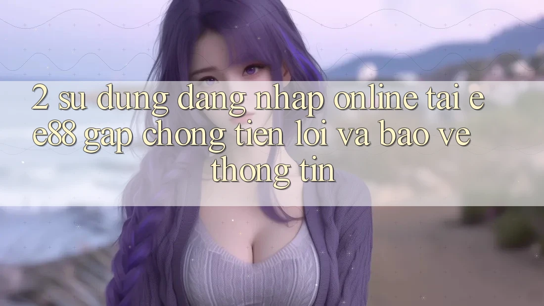 2. Sử dụng Đăng Nhập Online Tại ee88: Gấp Chóng, Tiện Lợi Và Bảo vệ thông tin 2. Sử dụng Đăng Nhập Online Tại ee88: Gấp Chóng, Tiện Lợi Và Bảo vệ thông tin
