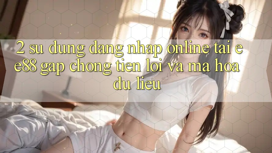2. Sử dụng Đăng Nhập Online Tại ee88: Gấp Chóng, Tiện Lợi Và Mã hóa dữ liệu 2. Sử dụng Đăng Nhập Online Tại ee88: Gấp Chóng, Tiện Lợi Và Mã hóa dữ liệu
