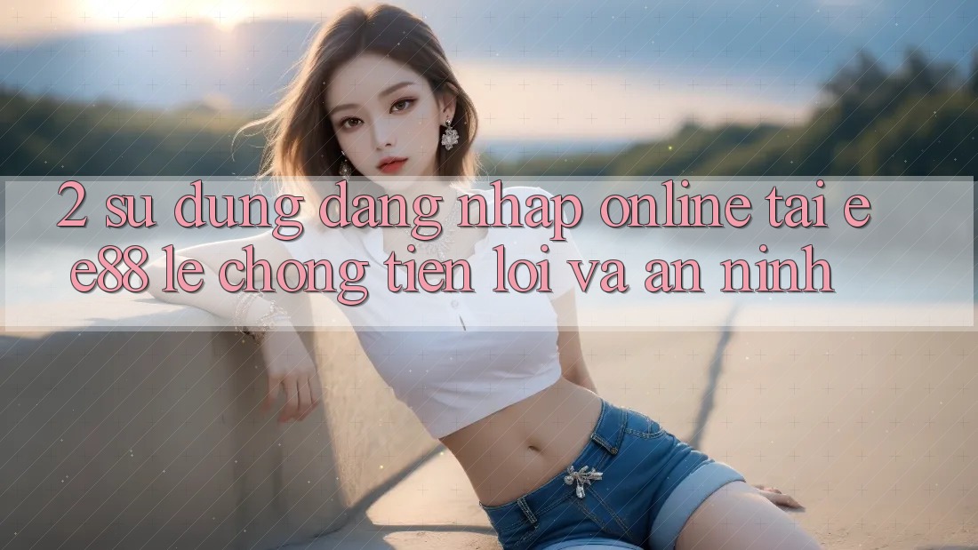 2. Sử dụng Đăng nhập Online Tại ee88: Lẹ Chóng, Tiện Lợi Và An ninh 2. Sử dụng Đăng nhập Online Tại ee88: Lẹ Chóng, Tiện Lợi Và An ninh