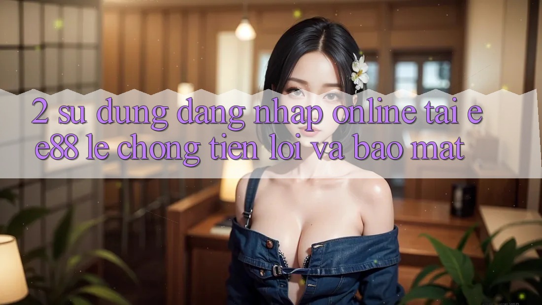 2. Sử dụng Đăng Nhập Online Tại ee88: Lẹ Chóng, Tiện Lợi Và Bảo Mật 2. Sử dụng Đăng Nhập Online Tại ee88: Lẹ Chóng, Tiện Lợi Và Bảo Mật