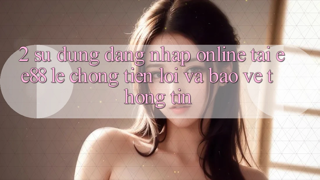 2. Sử dụng Đăng Nhập Online Tại ee88: Lẹ Chóng, Tiện Lợi Và Bảo vệ thông tin 2. Sử dụng Đăng Nhập Online Tại ee88: Lẹ Chóng, Tiện Lợi Và Bảo vệ thông tin