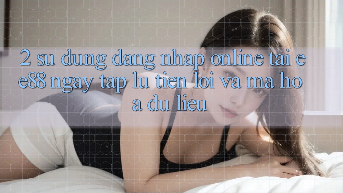 2. Sử dụng Đăng Nhập Online Tại ee88: Ngay tắp lự, Tiện Lợi Và Mã hóa dữ liệu 2. Sử dụng Đăng Nhập Online Tại ee88: Ngay tắp lự, Tiện Lợi Và Mã hóa dữ liệu