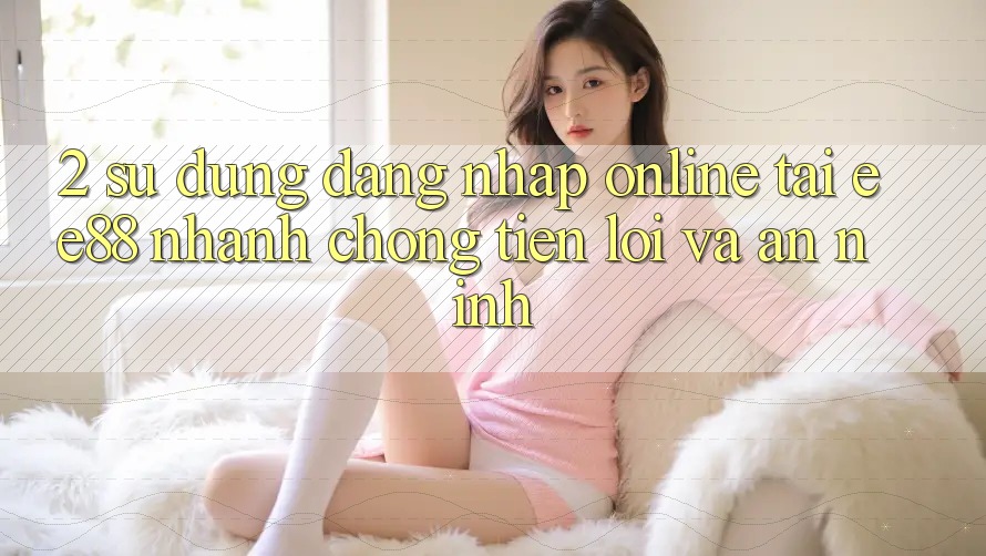 2. Sử dụng Đăng Nhập Online Tại ee88: Nhanh Chóng, Tiện Lợi Và An ninh 2. Sử dụng Đăng Nhập Online Tại ee88: Nhanh Chóng, Tiện Lợi Và An ninh