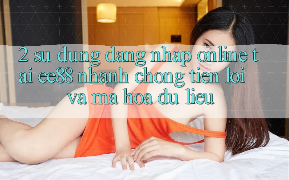 2. Sử dụng Đăng Nhập Online Tại ee88: Nhanh Chóng, Tiện Lợi Và Mã hóa dữ liệu 2. Sử dụng Đăng Nhập Online Tại ee88: Nhanh Chóng, Tiện Lợi Và Mã hóa dữ liệu