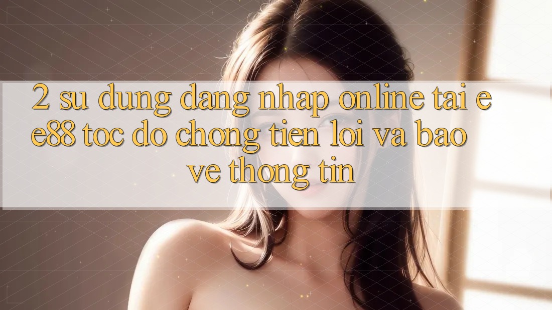2. Sử dụng Đăng Nhập Online Tại ee88: Tốc độ Chóng, Tiện Lợi Và Bảo vệ thông tin 2. Sử dụng Đăng Nhập Online Tại ee88: Tốc độ Chóng, Tiện Lợi Và Bảo vệ thông tin