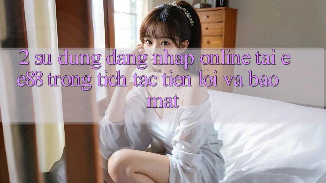 2. Sử dụng Đăng nhập Online Tại ee88: Trong tích tắc, Tiện Lợi Và Bảo Mật 2. Sử dụng Đăng nhập Online Tại ee88: Trong tích tắc, Tiện Lợi Và Bảo Mật