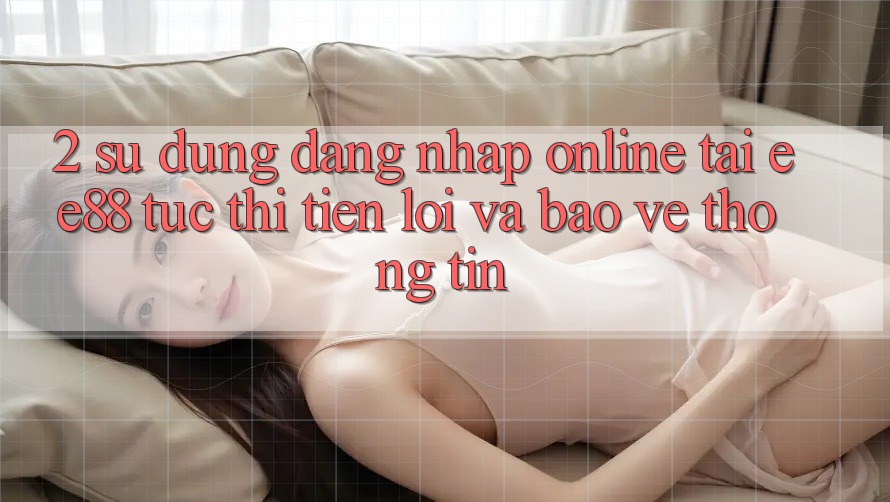 2. Sử dụng Đăng Nhập Online Tại ee88: Tức thì, Tiện Lợi Và Bảo vệ thông tin 2. Sử dụng Đăng Nhập Online Tại ee88: Tức thì, Tiện Lợi Và Bảo vệ thông tin