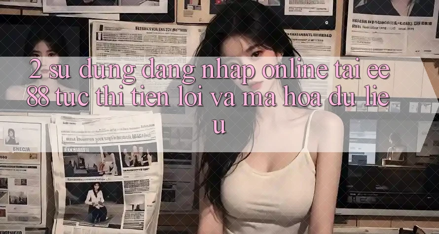 2. Sử dụng Đăng Nhập Online Tại ee88: Tức thì, Tiện Lợi Và Mã hóa dữ liệu 2. Sử dụng Đăng Nhập Online Tại ee88: Tức thì, Tiện Lợi Và Mã hóa dữ liệu