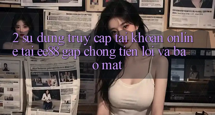 2. Sử dụng Truy cập tài khoản Online Tại ee88: Gấp Chóng, Tiện Lợi Và Bảo Mật 2. Sử dụng Truy cập tài khoản Online Tại ee88: Gấp Chóng, Tiện Lợi Và Bảo Mật