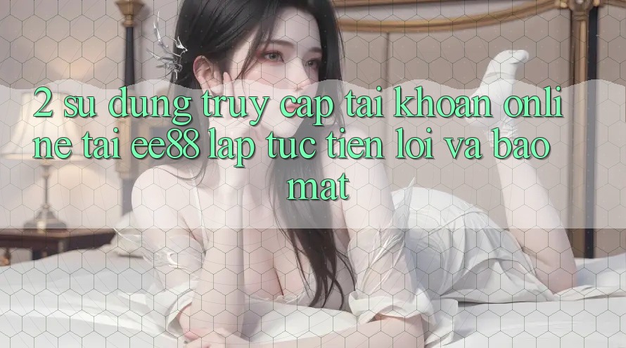 2. Sử dụng Truy cập tài khoản Online Tại ee88: Lập tức, Tiện Lợi Và Bảo Mật 2. Sử dụng Truy cập tài khoản Online Tại ee88: Lập tức, Tiện Lợi Và Bảo Mật