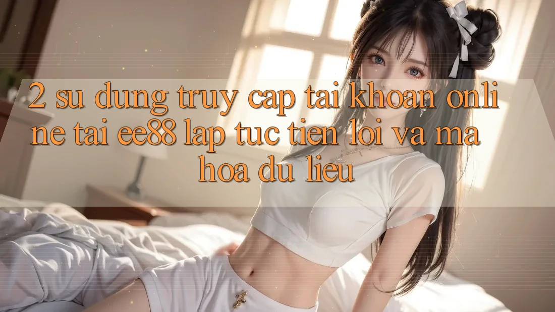 2. Sử dụng Truy cập tài khoản Online Tại ee88: Lập tức, Tiện Lợi Và Mã hóa dữ liệu 2. Sử dụng Truy cập tài khoản Online Tại ee88: Lập tức, Tiện Lợi Và Mã hóa dữ liệu