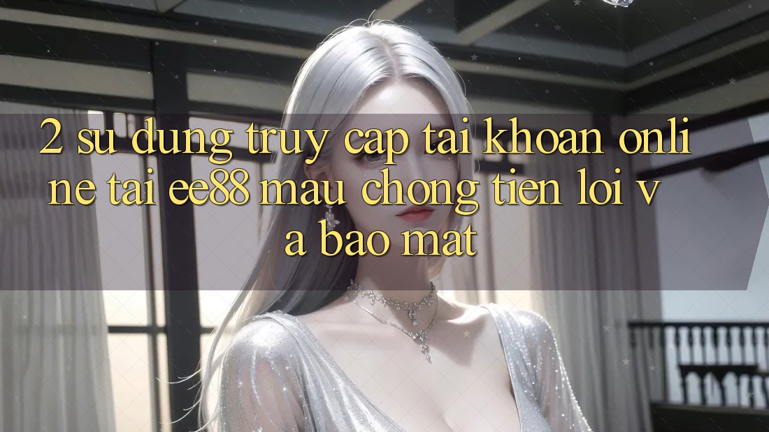 2. Sử dụng Truy cập tài khoản Online Tại ee88: Mau Chóng, Tiện Lợi Và Bảo mật 2. Sử dụng Truy cập tài khoản Online Tại ee88: Mau Chóng, Tiện Lợi Và Bảo mật