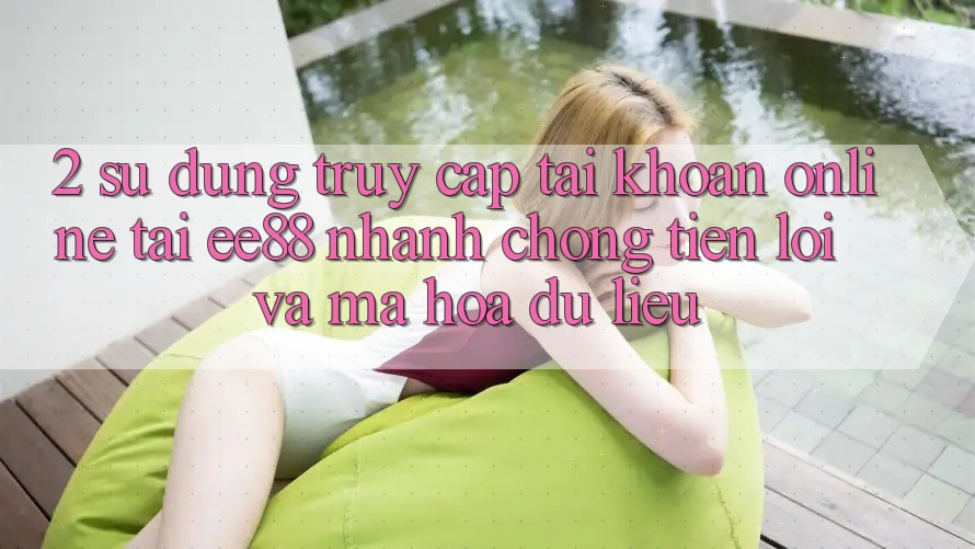 2. Sử dụng Truy cập tài khoản Online Tại ee88: Nhanh Chóng, Tiện Lợi Và Mã hóa dữ liệu 2. Sử dụng Truy cập tài khoản Online Tại ee88: Nhanh Chóng, Tiện Lợi Và Mã hóa dữ liệu