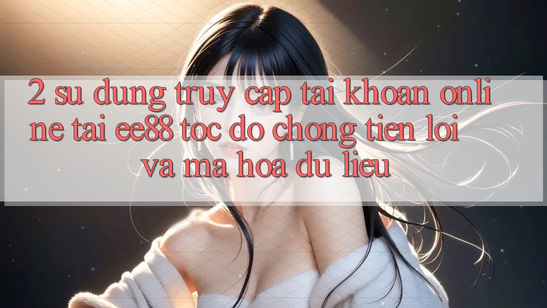 2. Sử dụng Truy cập tài khoản Online Tại ee88: Tốc độ Chóng, Tiện Lợi Và Mã hóa dữ liệu 2. Sử dụng Truy cập tài khoản Online Tại ee88: Tốc độ Chóng, Tiện Lợi Và Mã hóa dữ liệu