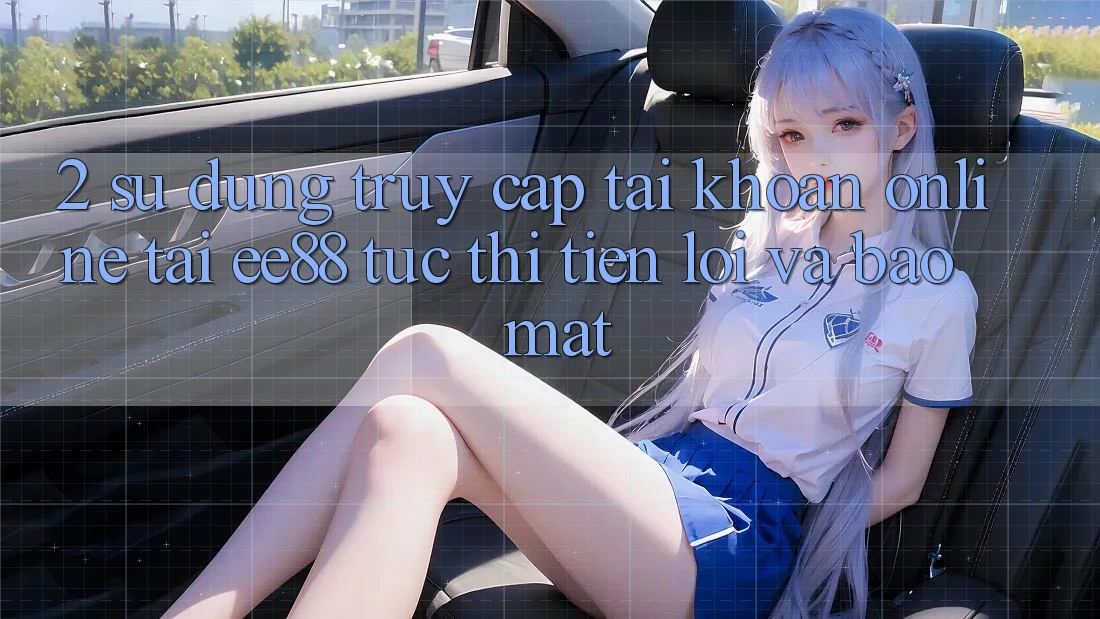 2. Sử dụng Truy cập tài khoản Online Tại ee88: Tức thì, Tiện Lợi Và Bảo Mật 2. Sử dụng Truy cập tài khoản Online Tại ee88: Tức thì, Tiện Lợi Và Bảo Mật