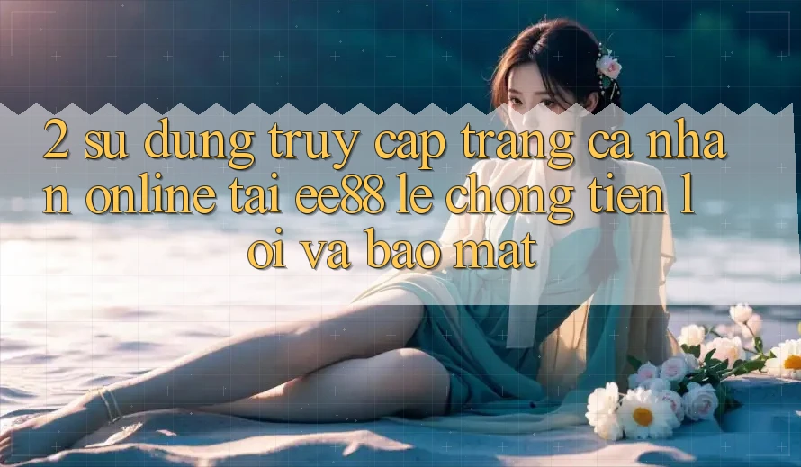 2. Sử dụng Truy cập trang cá nhân Online Tại ee88: Lẹ Chóng, Tiện Lợi Và Bảo Mật 2. Sử dụng Truy cập trang cá nhân Online Tại ee88: Lẹ Chóng, Tiện Lợi Và Bảo Mật