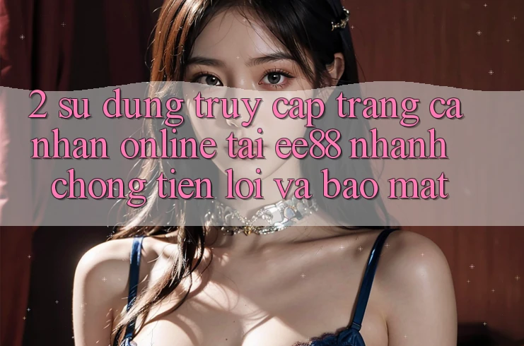 2. Sử dụng Truy cập trang cá nhân Online Tại ee88: Nhanh chóng, Tiện Lợi Và Bảo Mật 2. Sử dụng Truy cập trang cá nhân Online Tại ee88: Nhanh chóng, Tiện Lợi Và Bảo Mật