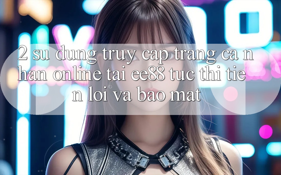 2. Sử dụng Truy cập trang cá nhân Online Tại ee88: Tức thì, Tiện Lợi Và Bảo Mật