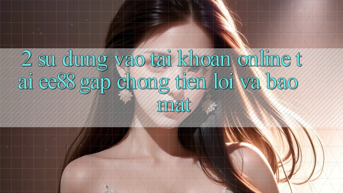 2. Sử dụng Vào tài khoản Online Tại ee88: Gấp Chóng, Tiện Lợi Và Bảo Mật 2. Sử dụng Vào tài khoản Online Tại ee88: Gấp Chóng, Tiện Lợi Và Bảo Mật