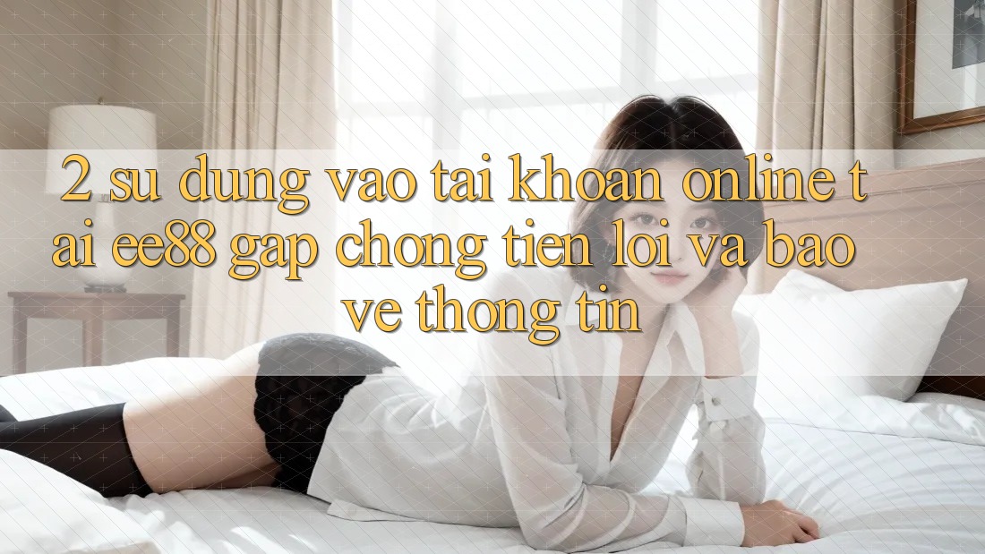 2. Sử dụng Vào tài khoản Online Tại ee88: Gấp Chóng, Tiện Lợi Và Bảo vệ thông tin 2. Sử dụng Vào tài khoản Online Tại ee88: Gấp Chóng, Tiện Lợi Và Bảo vệ thông tin