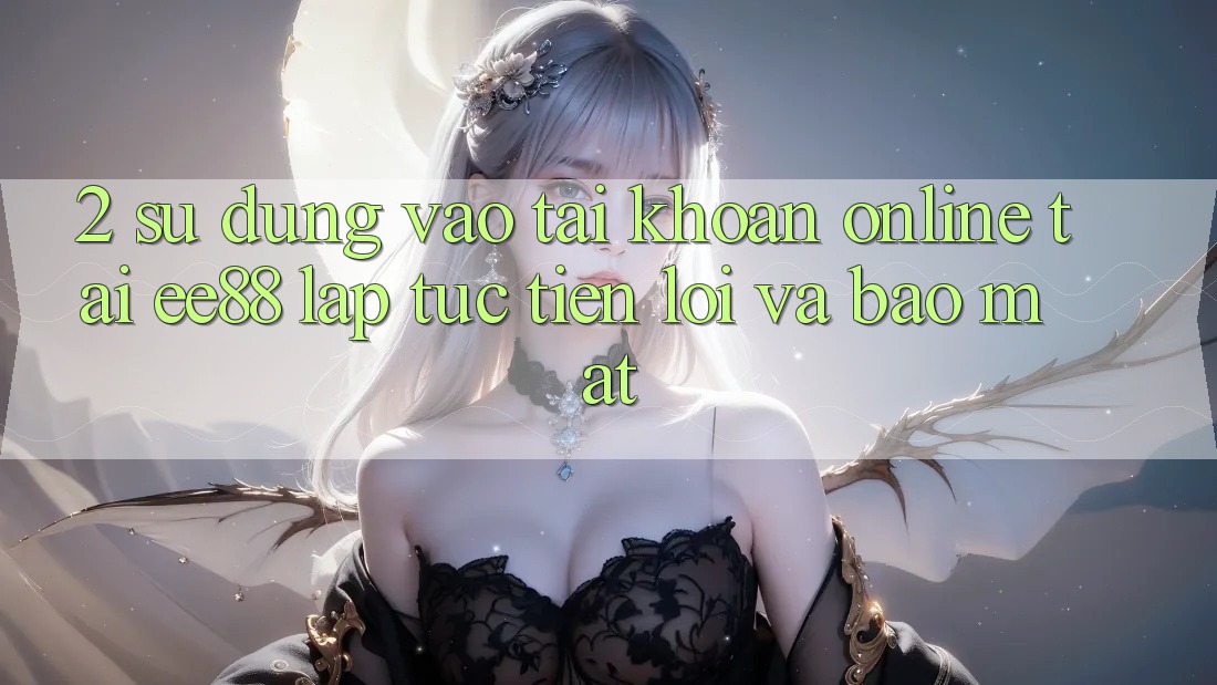 2. Sử dụng Vào tài khoản Online Tại ee88: Lập tức, Tiện Lợi Và Bảo Mật 2. Sử dụng Vào tài khoản Online Tại ee88: Lập tức, Tiện Lợi Và Bảo Mật