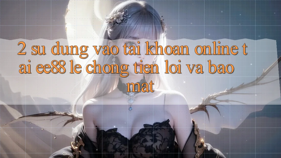 2. Sử dụng Vào tài khoản Online Tại ee88: Lẹ Chóng, Tiện Lợi Và Bảo Mật 2. Sử dụng Vào tài khoản Online Tại ee88: Lẹ Chóng, Tiện Lợi Và Bảo Mật