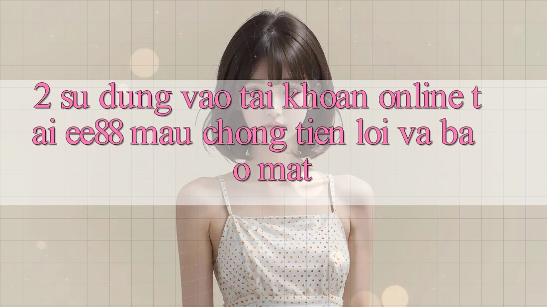 2. Sử dụng Vào tài khoản Online Tại ee88: Mau Chóng, Tiện Lợi Và Bảo Mật 2. Sử dụng Vào tài khoản Online Tại ee88: Mau Chóng, Tiện Lợi Và Bảo Mật