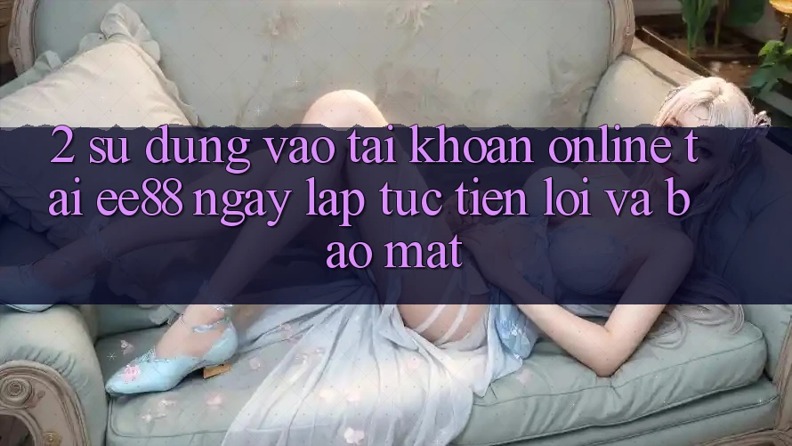 2. Sử dụng Vào tài khoản Online Tại ee88: Ngay lập tức, Tiện Lợi Và Bảo Mật 2. Sử dụng Vào tài khoản Online Tại ee88: Ngay lập tức, Tiện Lợi Và Bảo Mật