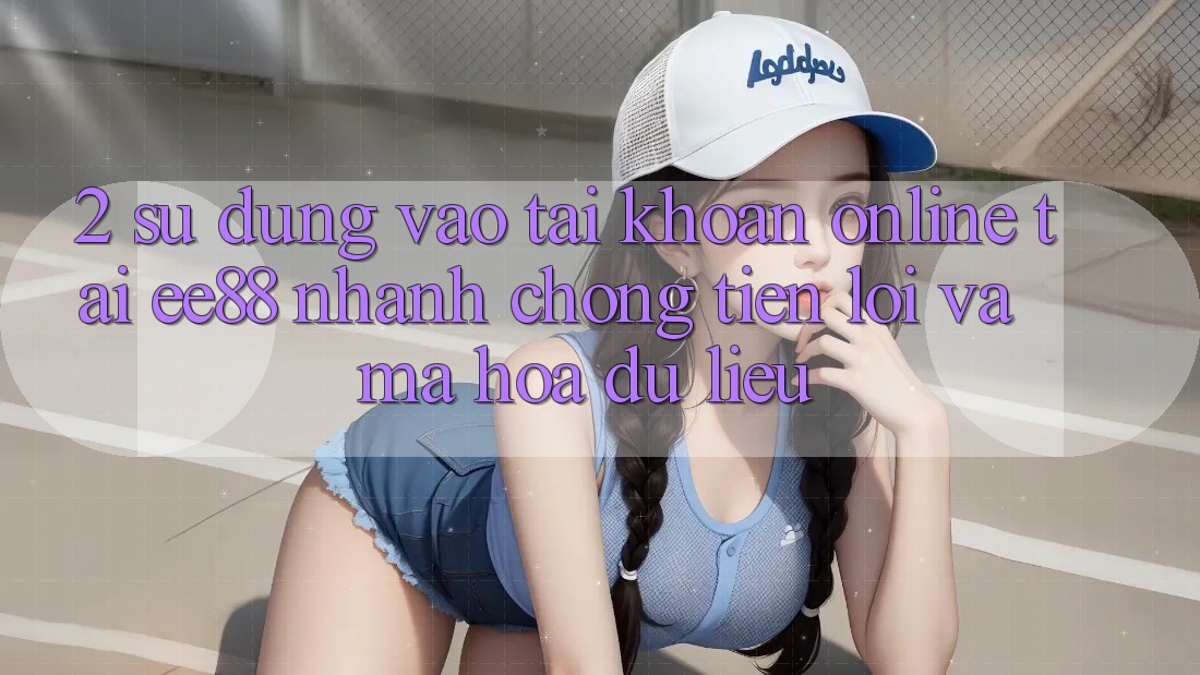 2. Sử dụng Vào tài khoản Online Tại ee88: Nhanh Chóng, Tiện Lợi Và Mã hóa dữ liệu 2. Sử dụng Vào tài khoản Online Tại ee88: Nhanh Chóng, Tiện Lợi Và Mã hóa dữ liệu