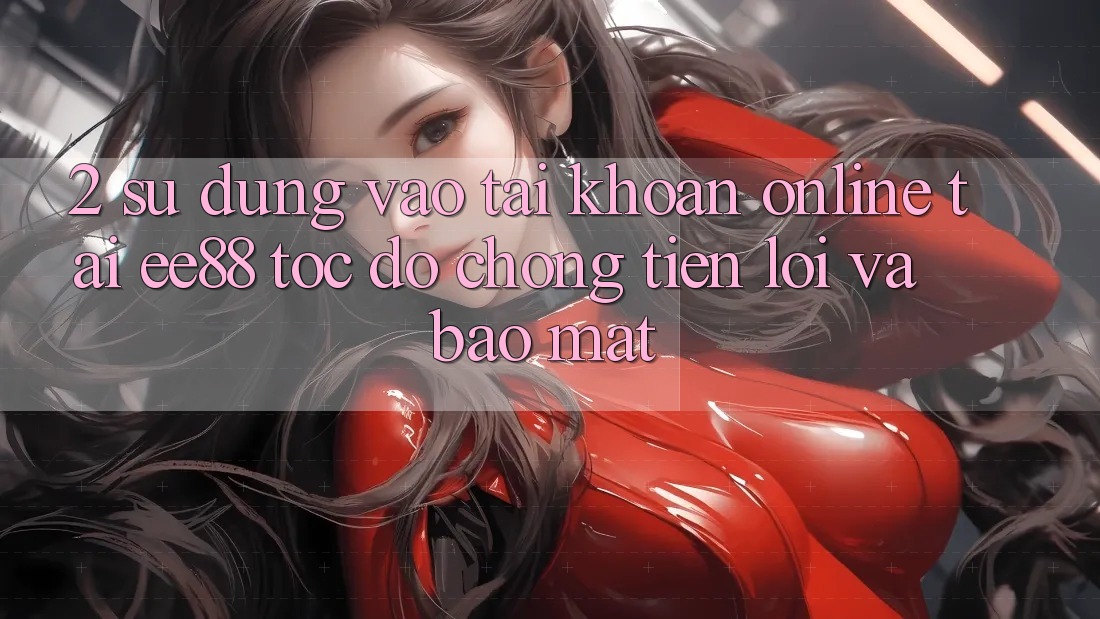 2. Sử dụng Vào tài khoản Online Tại ee88: Tốc độ Chóng, Tiện Lợi Và Bảo Mật 2. Sử dụng Vào tài khoản Online Tại ee88: Tốc độ Chóng, Tiện Lợi Và Bảo Mật