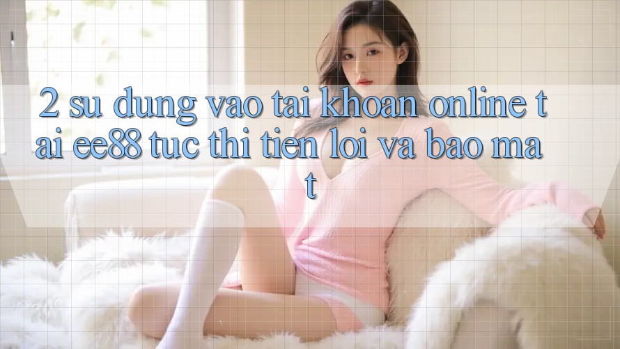 2. Sử dụng Vào tài khoản Online Tại ee88: Tức thì, Tiện Lợi Và Bảo Mật 2. Sử dụng Vào tài khoản Online Tại ee88: Tức thì, Tiện Lợi Và Bảo Mật