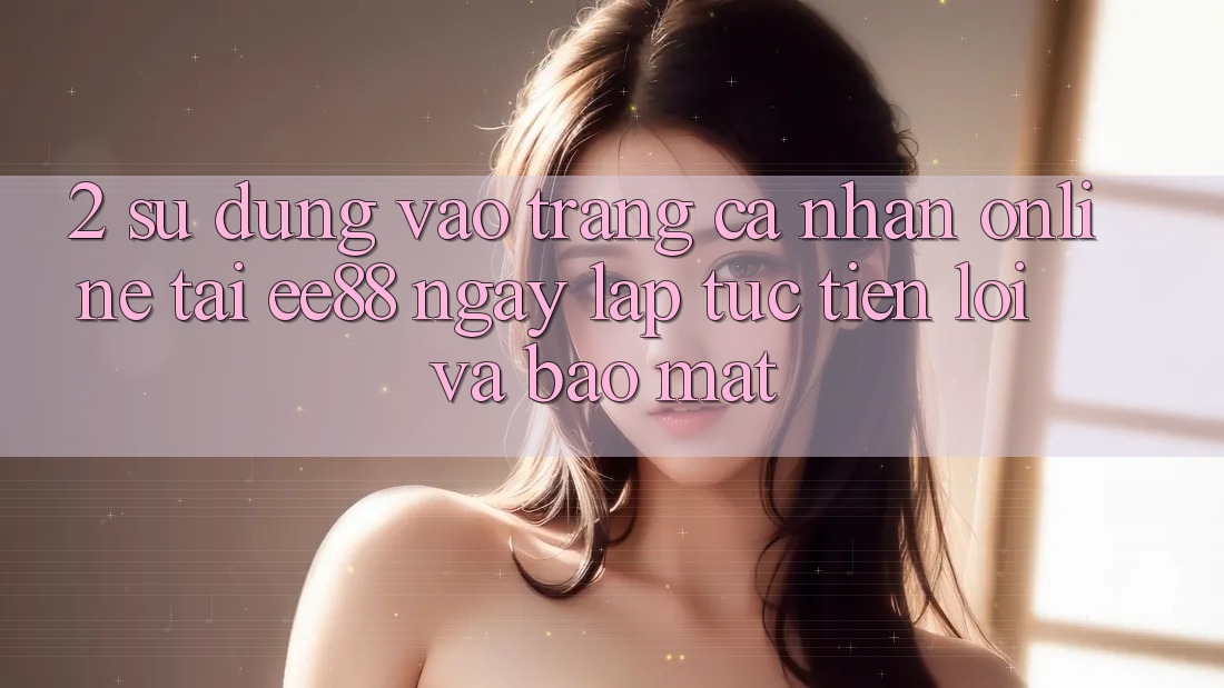 2. Sử dụng Vào trang cá nhân Online Tại ee88: Ngay lập tức, Tiện Lợi Và Bảo Mật 2. Sử dụng Vào trang cá nhân Online Tại ee88: Ngay lập tức, Tiện Lợi Và Bảo Mật