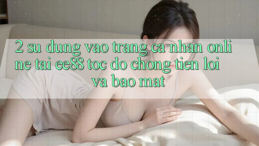 2. Sử dụng Vào trang cá nhân Online Tại ee88: Tốc độ Chóng, Tiện Lợi Và Bảo Mật 2. Sử dụng Vào trang cá nhân Online Tại ee88: Tốc độ Chóng, Tiện Lợi Và Bảo Mật