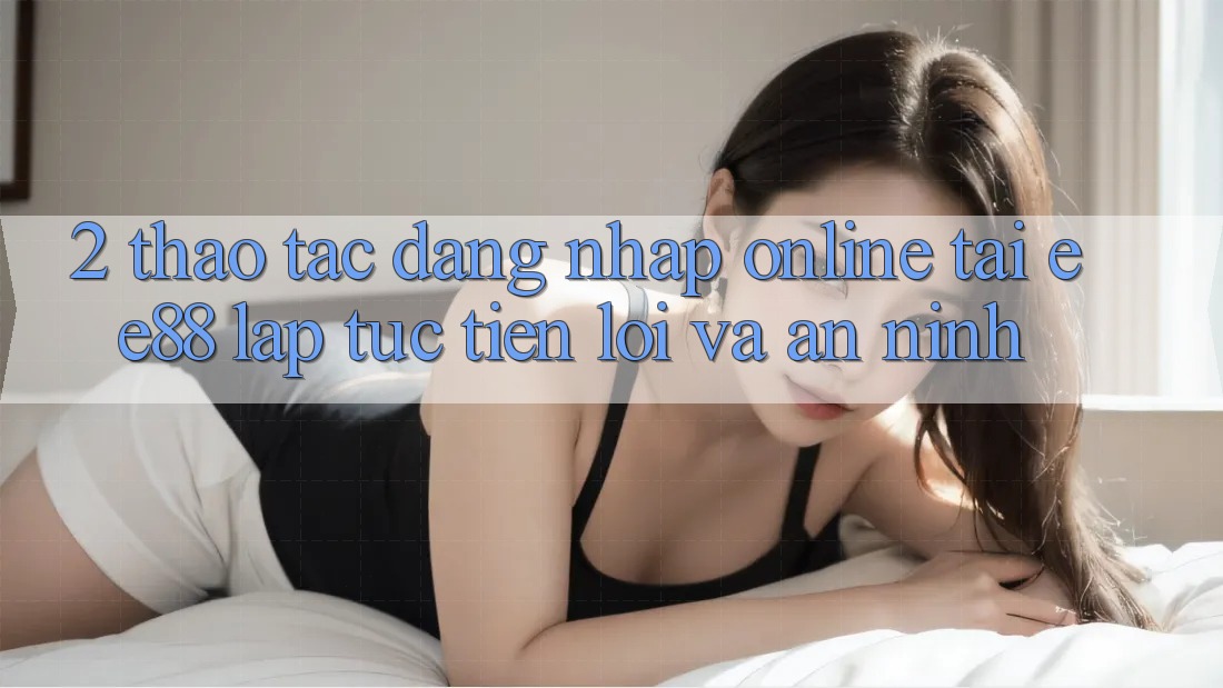 2. Thao tác Đăng Nhập Online Tại ee88: Lập tức, Tiện Lợi Và An ninh 2. Thao tác Đăng Nhập Online Tại ee88: Lập tức, Tiện Lợi Và An ninh