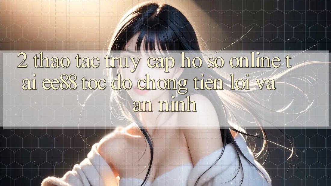 2. Thao tác Truy cập hồ sơ Online Tại ee88: Tốc độ Chóng, Tiện Lợi Và An ninh 2. Thao tác Truy cập hồ sơ Online Tại ee88: Tốc độ Chóng, Tiện Lợi Và An ninh