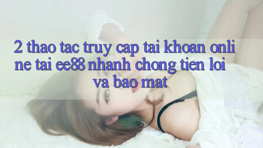 2. Thao tác Truy cập tài khoản Online Tại ee88: Nhanh Chóng, Tiện Lợi Và Bảo Mật 2. Thao tác Truy cập tài khoản Online Tại ee88: Nhanh Chóng, Tiện Lợi Và Bảo Mật
