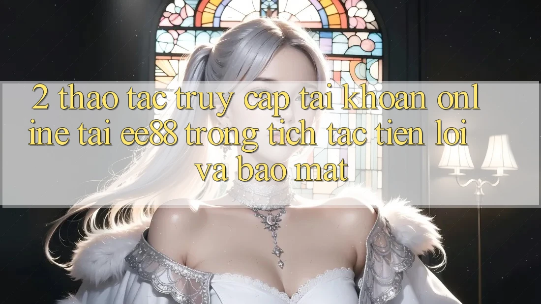 2. Thao tác Truy cập tài khoản Online Tại ee88: Trong tích tắc, Tiện Lợi Và Bảo Mật 2. Thao tác Truy cập tài khoản Online Tại ee88: Trong tích tắc, Tiện Lợi Và Bảo Mật