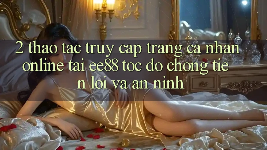 2. Thao tác Truy cập trang cá nhân Online Tại ee88: Tốc độ Chóng, Tiện Lợi Và An ninh 2. Thao tác Truy cập trang cá nhân Online Tại ee88: Tốc độ Chóng, Tiện Lợi Và An ninh