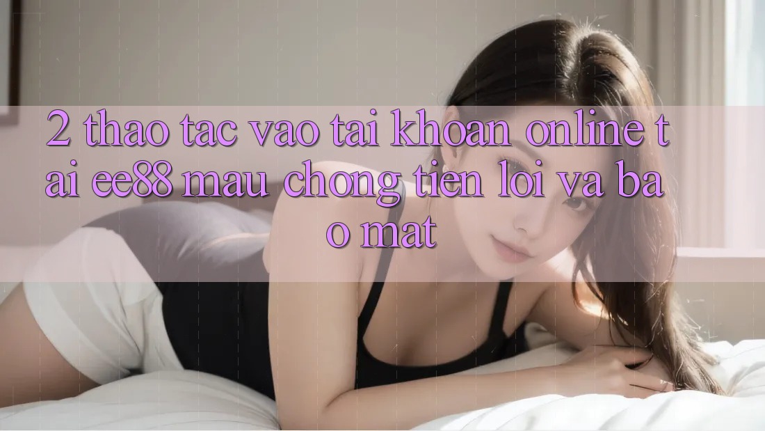 2. Thao tác Vào tài khoản Online Tại ee88: Mau Chóng, Tiện Lợi Và Bảo Mật 2. Thao tác Vào tài khoản Online Tại ee88: Mau Chóng, Tiện Lợi Và Bảo Mật