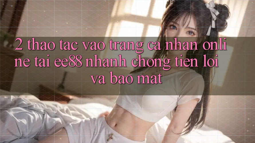 2. Thao tác Vào trang cá nhân Online Tại ee88: Nhanh Chóng, Tiện Lợi Và Bảo Mật 2. Thao tác Vào trang cá nhân Online Tại ee88: Nhanh Chóng, Tiện Lợi Và Bảo Mật