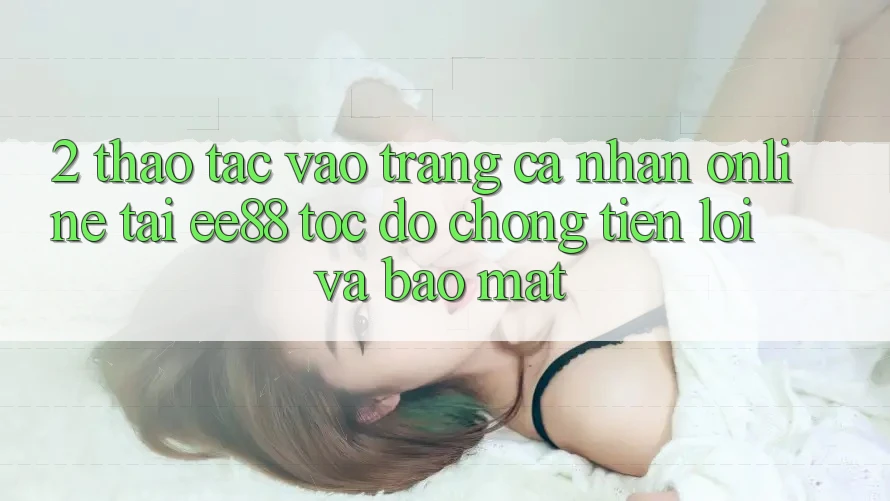 2. Thao tác Vào trang cá nhân Online Tại ee88: Tốc độ Chóng, Tiện Lợi Và Bảo Mật 2. Thao tác Vào trang cá nhân Online Tại ee88: Tốc độ Chóng, Tiện Lợi Và Bảo Mật
