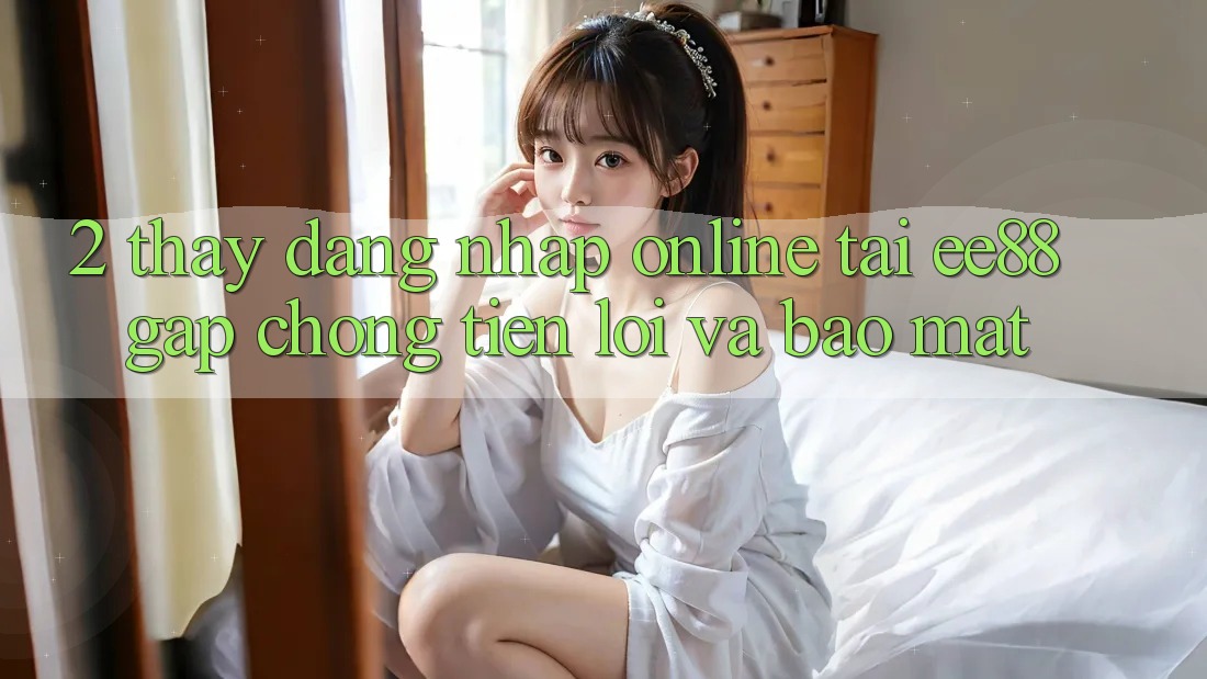 2. Thấy Đăng Nhập Online Tại ee88: Gấp Chóng, Tiện Lợi Và Bảo Mật 2. Thấy Đăng Nhập Online Tại ee88: Gấp Chóng, Tiện Lợi Và Bảo Mật